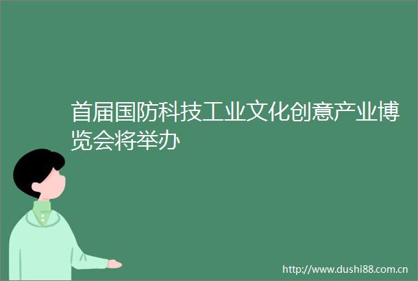 首届国防科技工业文化创意产业博览会将举办