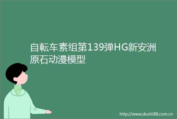 自転车素组第139弹HG新安洲原石动漫模型