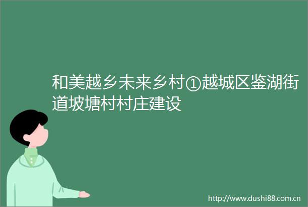 和美越乡未来乡村①越城区鉴湖街道坡塘村村庄建设