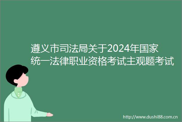遵义市司法局关于2024年统一职业资格考试主观题考试成绩查询及职业资格申请相关事项的公告