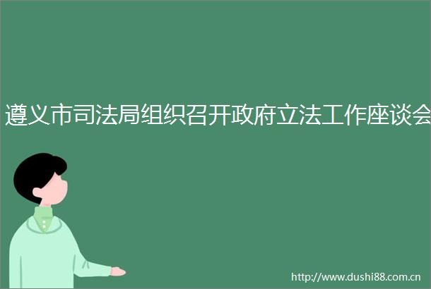 遵义市司法局组织召开立法工作座谈会