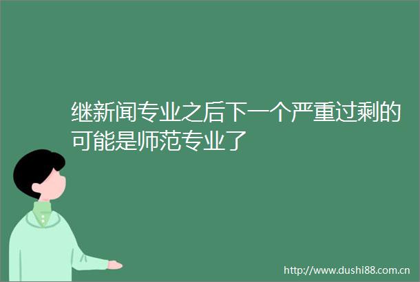 继新闻专业之后下一个严重过剩的可能是师范专业了