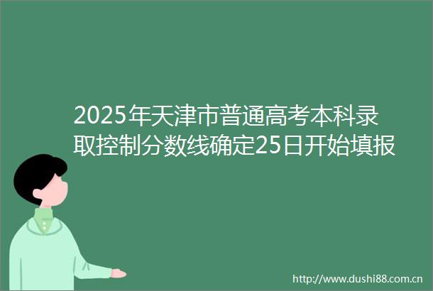 2025年天津市普通高考本科录取控制分数线确定25日开始填报志愿普通本科录取控制分数线476分