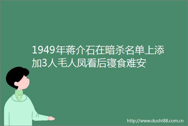 1949年蒋介石在名单上添加3人毛人凤看后寝食难安