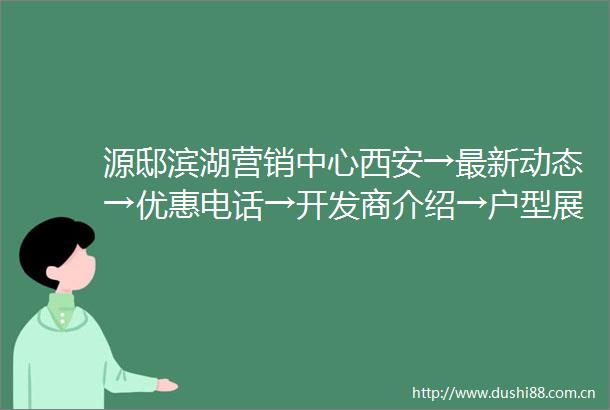 源邸滨湖营销中心西安→最新动态→优惠电话→开发商介绍→户型展示