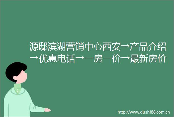 源邸滨湖营销中心西安→产品介绍→优惠电话→一房一价→最新房价