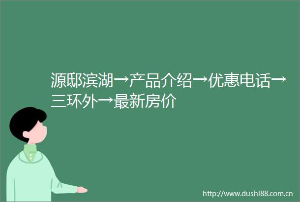 源邸滨湖→产品介绍→优惠电话→三环外→最新房价