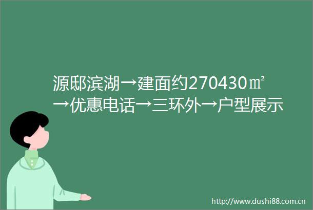 源邸滨湖→建面约270430㎡→优惠电话→三环外→户型展示