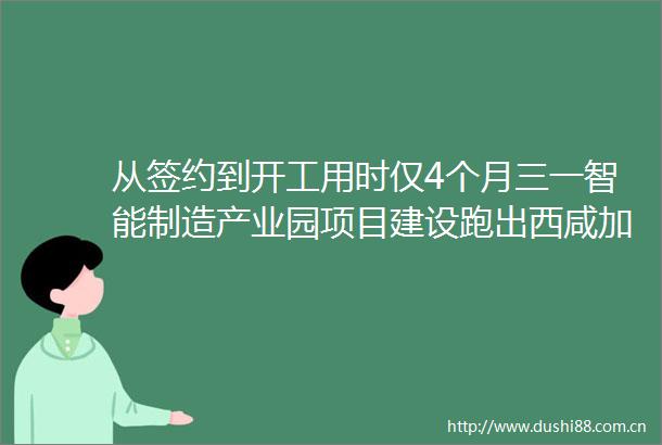 从签约到开工用时仅4个月三一智能制造产业园项目建设跑出西咸加速度