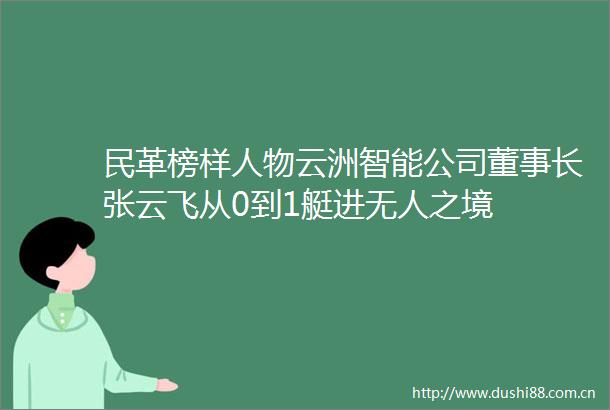 民革榜样人物云洲智能公司董事长张云飞从0到1艇进无人之境