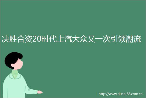 决胜合资20时代上汽大众又一次引领潮流