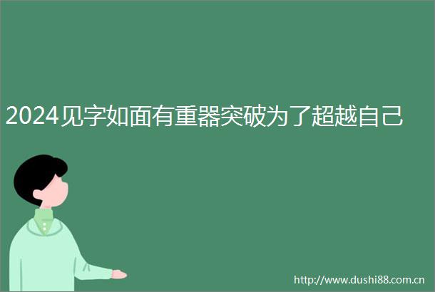 2024见字如面有重器突破为了超越自己