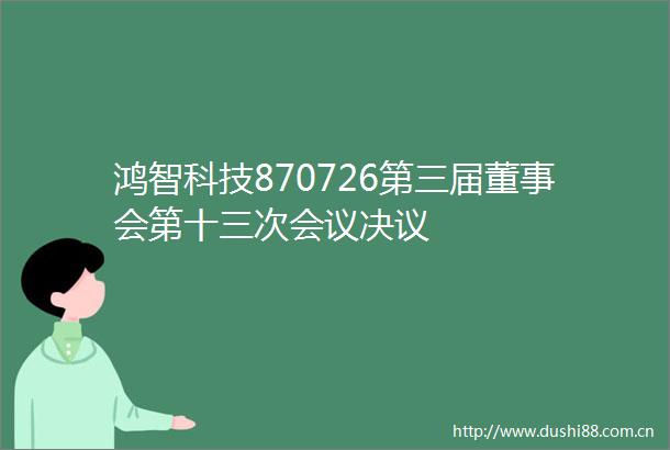 鸿智科技870726第三届董事会第十三次会议决议