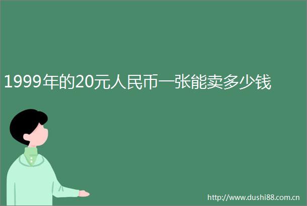 1999年的20元币一张能卖多少钱