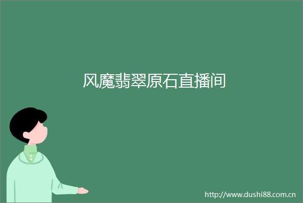 风魔翡翠原石直播间