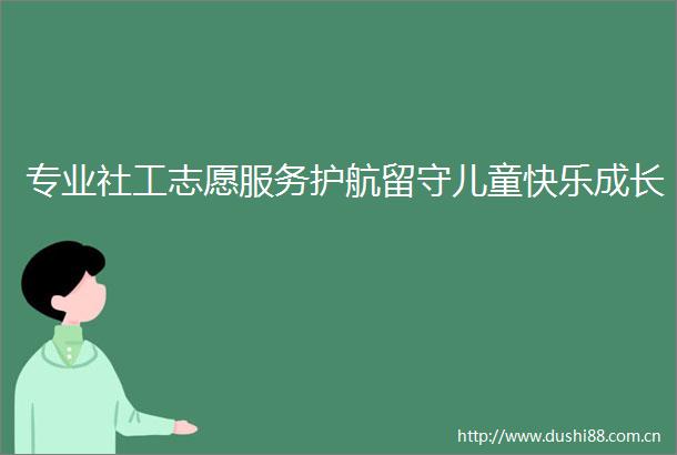 专业社工志愿服务护航留守儿童快乐成长