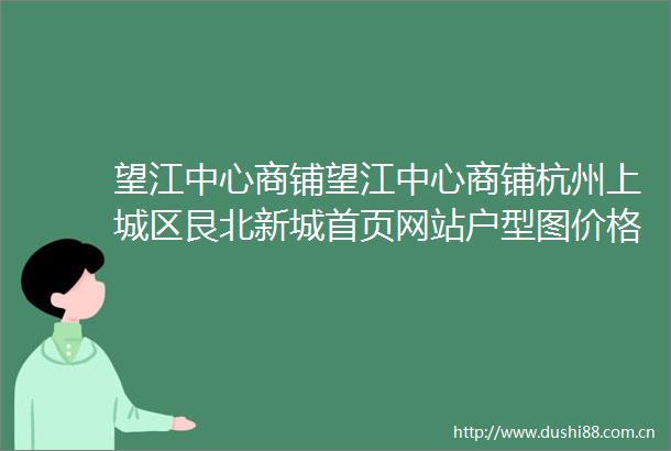 望江中心商铺望江中心商铺杭州上城区艮北新城首页网站户型图价格容积率