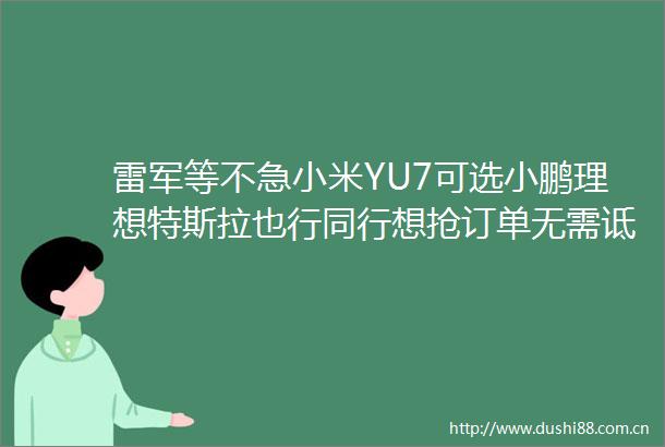 雷军等不急小米YU7可选小鹏理想特斯拉也行同行想抢订单无需诋毁