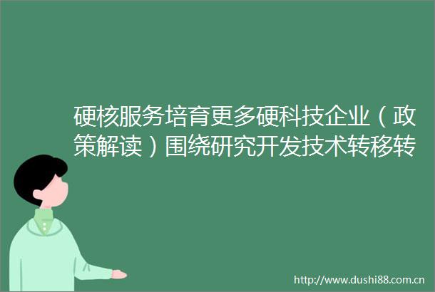 硬核服务培育更多硬科技企业（政策解读）围绕研究开发技术转移转化企业孵化等推进科技服务业发