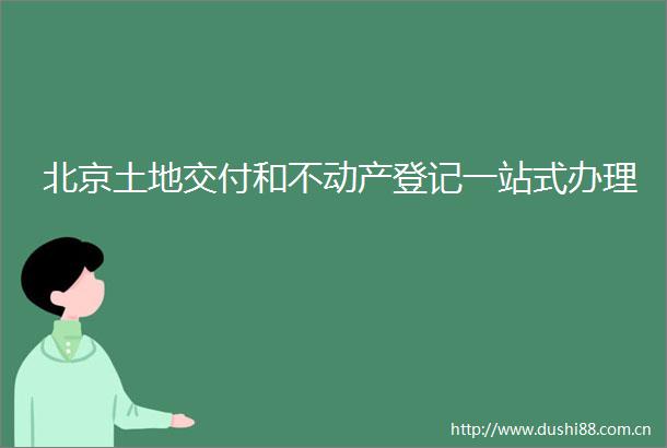 北京土地交付和不动产登记一站式办理