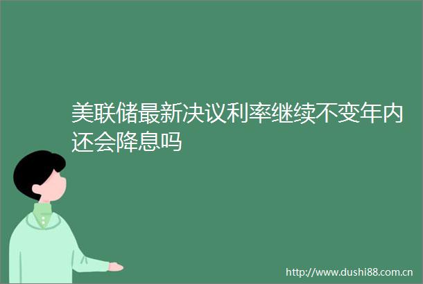 美联储最新决议利率继续不变年内还会降息吗