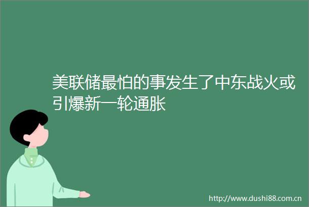 美联储最怕的事发生了中东战火或引爆新一轮通胀