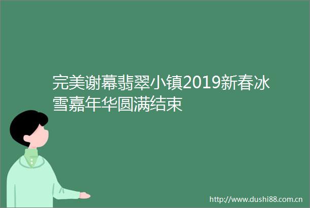 完美谢幕翡翠小镇2019新春冰雪嘉年华圆满结束