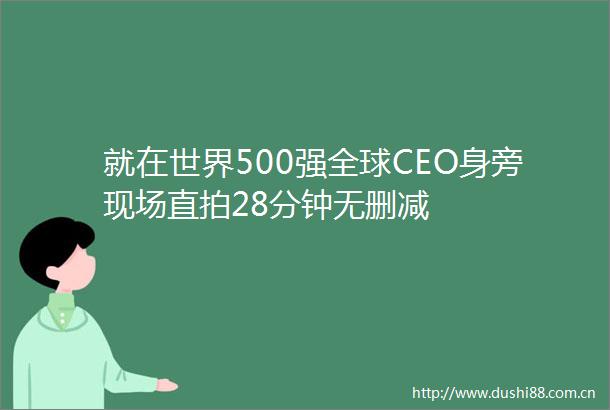 就在世界500强全球CEO身旁现场直拍28分钟无删减