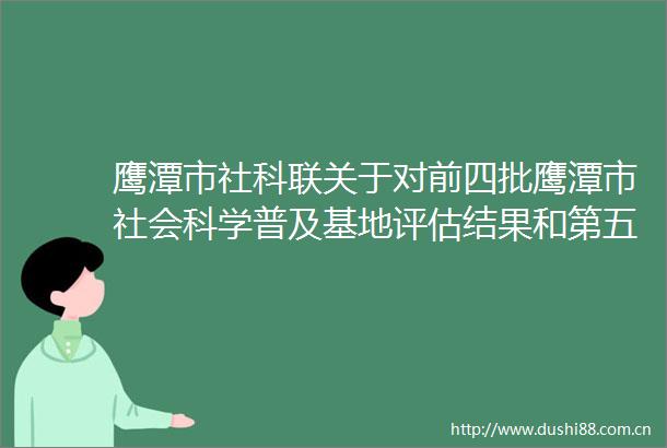 鹰潭市社科联关于对前四批鹰潭市社会科学普及基地评估结果和第五批鹰潭市社会科学普及基地拟命名的公示