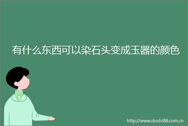 有什么东西可以染石头变成玉器的颜色