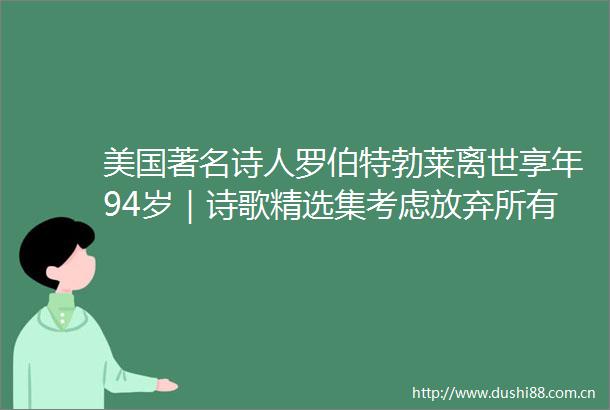 美国著名诗人罗伯特勃莱离世享年94岁｜诗歌精选集考虑放弃所有的野心是多么奇妙
