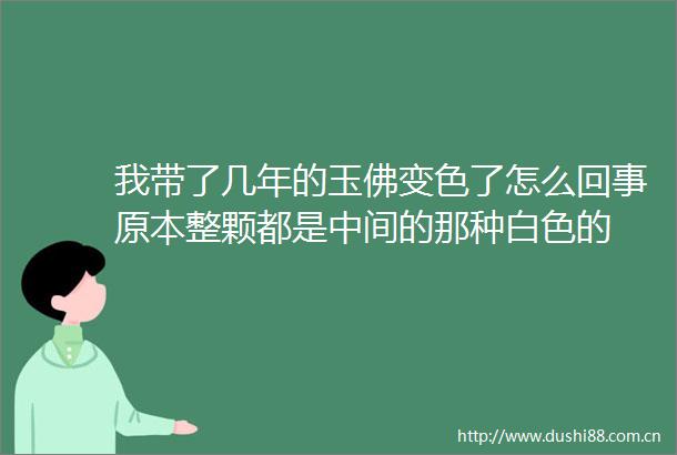 我带了几年的玉佛变色了怎么回事原本整颗都是中间的那种白色的