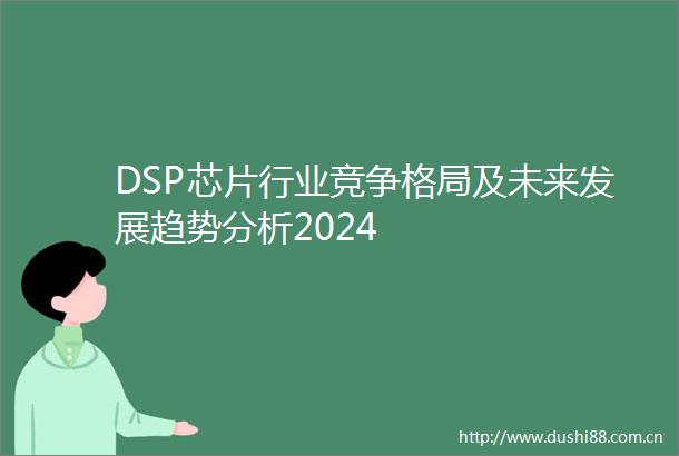 DSP芯片行业竞争格局及未来发展趋势分析2024