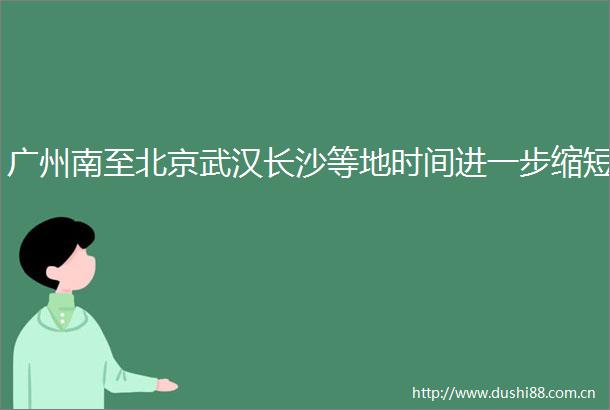 广州南至北京武汉长沙等地时间进一步缩短