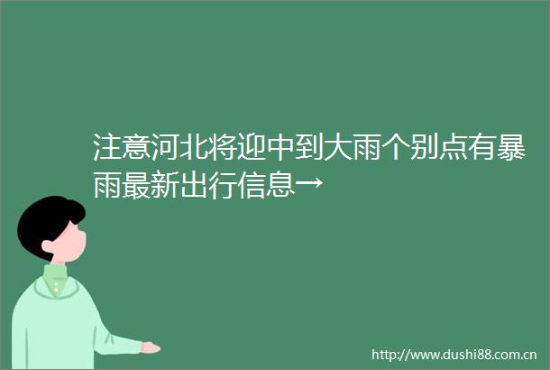 注意河北将迎中到大雨个别点有暴雨最新出行信息→