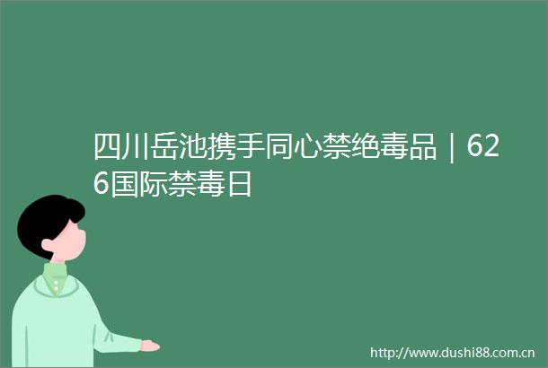 四川岳池携手同心禁绝毒品｜626国际禁毒日