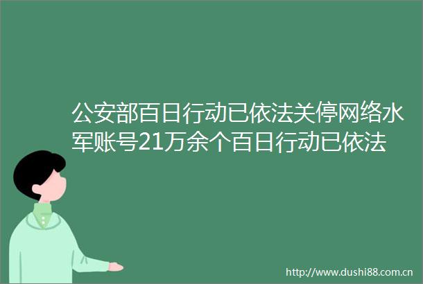 部百日行动已依法关停网络水军账号21万余个百日行动已依法关停网络水军账号21万余个