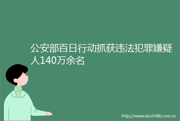 部百日行动抓获嫌疑人140万余名