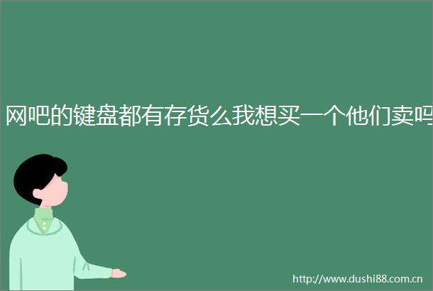 网吧的键盘都有存货么我想买一个他们卖吗