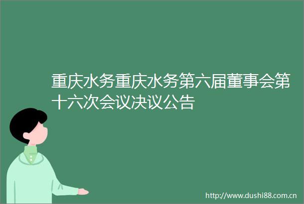 重庆水务重庆水务第六届董事会第十六次会议决议公告