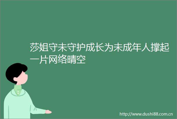 莎姐守未守护成长为未成年人撑起一片网络晴空