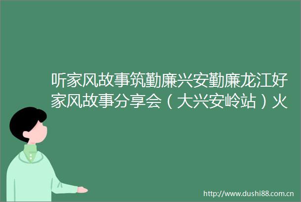 听家风故事筑勤廉兴安勤廉龙江好家风故事分享会（大兴安岭站）火热开讲