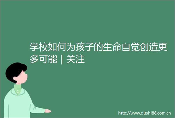学校如何为孩子的生命自觉创造更多可能｜关注