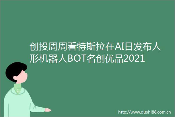 创投周周看特斯拉在AI日发布人形机器人BOT名创优品2021财年亏损持续Ample完成16亿美元C轮融资