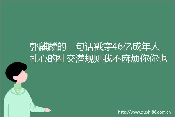 郭麒麟的一句话戳穿46亿成年人扎心的社交潜规则我不麻烦你你也别来麻烦我