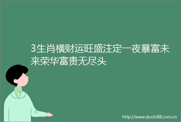 3生肖横财运旺盛注定一夜暴富未来荣华富贵无尽头