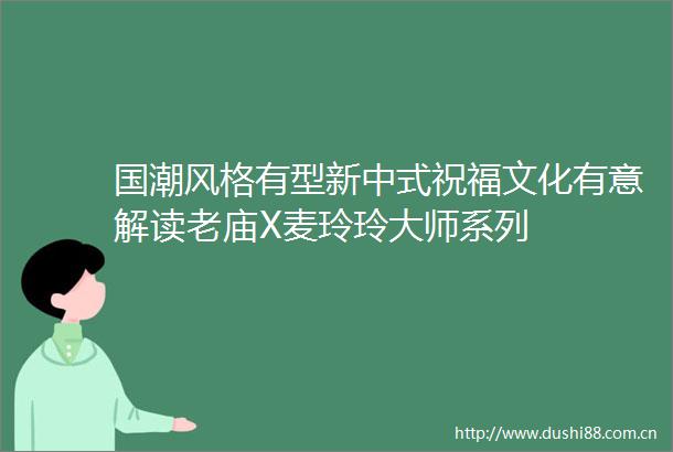 国潮风格有型新中式祝福文化有意解读老庙X麦玲玲大师系列