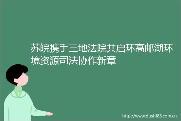 苏皖携手三地共启环高邮湖环境资源司法协作新章