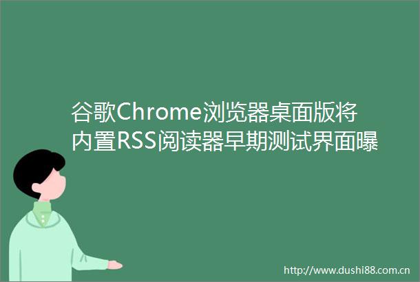 谷歌Chrome浏览器桌面版将内置RSS阅读器早期测试界面