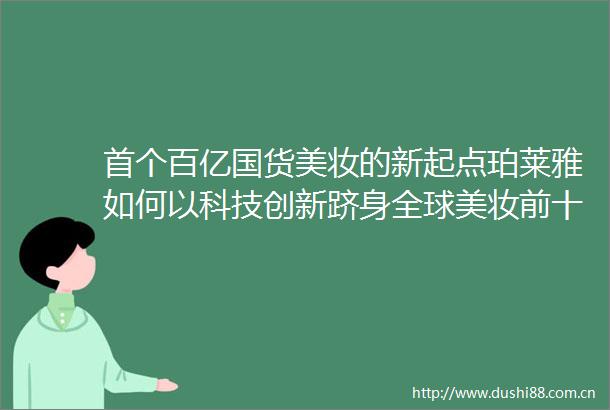 首个百亿国货美妆的新起点珀莱雅如何以科技创新跻身全球美妆前十